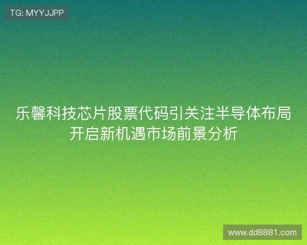 乐馨科技芯片股票代码引关注半导体布局开启新机遇市场前景分析