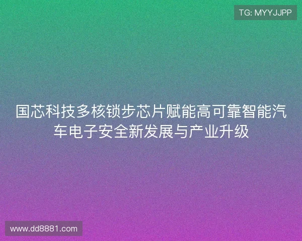 国芯科技多核锁步芯片赋能高可靠智能汽车电子安全新发展与产业升级 国芯科技多核锁步芯片赋能高可靠智能汽车电子安全新发展与产业升级
