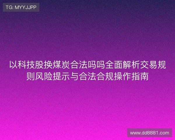 以科技股换煤炭合法吗吗全面解析交易规则风险提示与合法合规操作指南 以科技股换煤炭合法吗吗全面解析交易规则风险提示与合法合规操作指南
